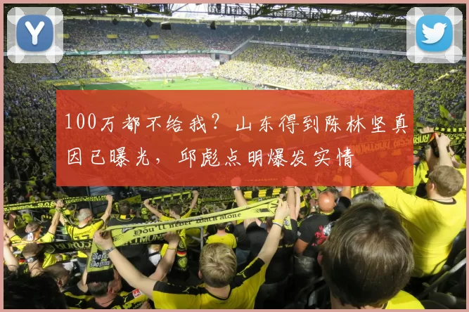 100万都不给我？山东得到陈林坚真因已曝光，邱彪点明爆发实情