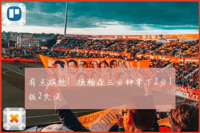 有点尴尬！杨瀚森三分钟拿下2分1板2失误