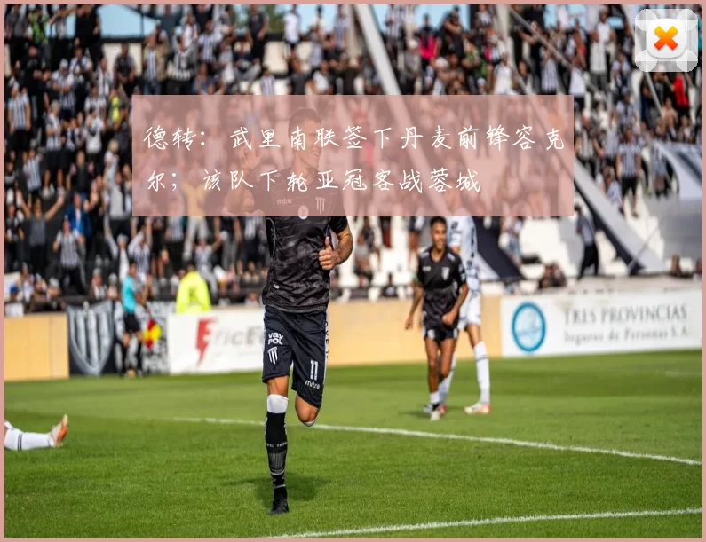 德转：武里南联签下丹麦前锋容克尔；该队下轮亚冠客战蓉城