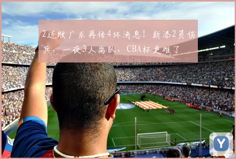 2连败广东再传4坏消息！新添2员伤兵，一夜3人离队，CBA杯更难了