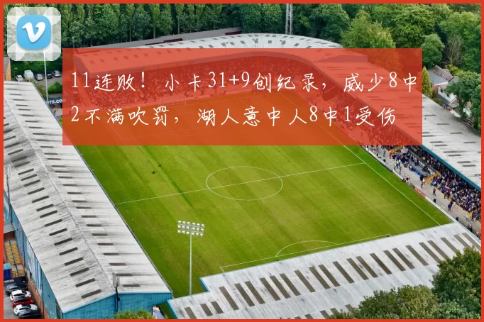 11连败！小卡31+9创纪录，威少8中2不满吹罚，湖人意中人8中1受伤